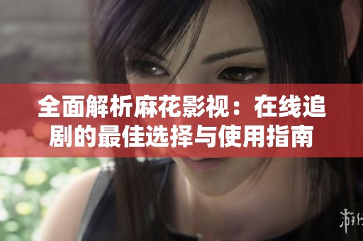全面解析麻花影视：在线追剧的最佳选择与使用指南