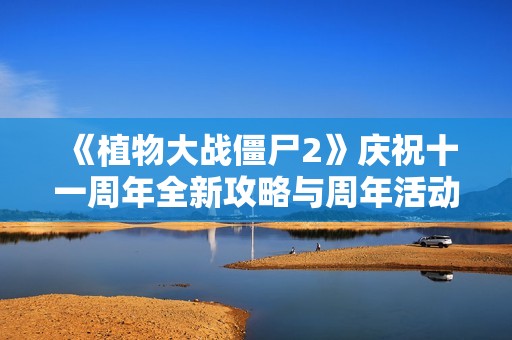 《植物大战僵尸2》庆祝十一周年全新攻略与周年活动解锁指南