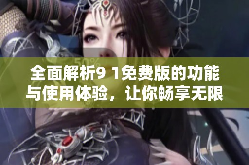 全面解析9 1免费版的功能与使用体验，让你畅享无限可能