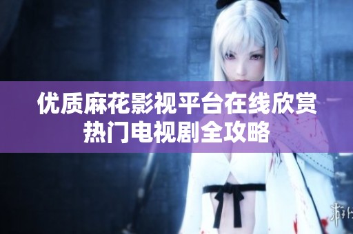 优质麻花影视平台在线欣赏热门电视剧全攻略