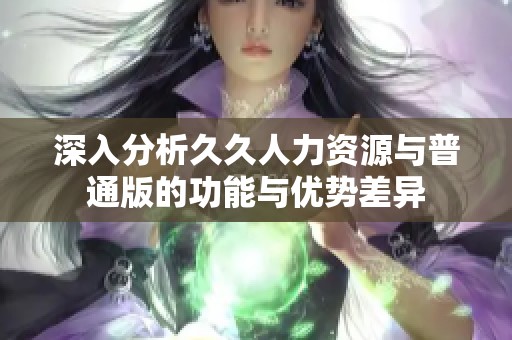 深入分析久久人力资源与普通版的功能与优势差异