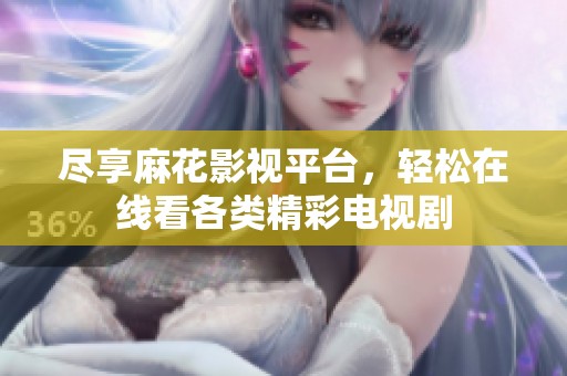尽享麻花影视平台，轻松在线看各类精彩电视剧
