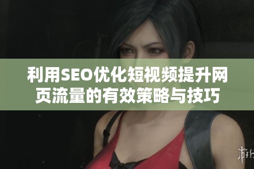 利用SEO优化短视频提升网页流量的有效策略与技巧