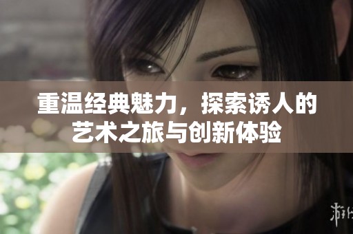 重温经典魅力，探索诱人的艺术之旅与创新体验