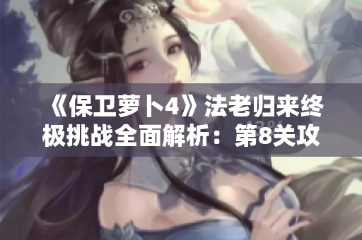 《保卫萝卜4》法老归来终极挑战全面解析：第8关攻略与图文指导