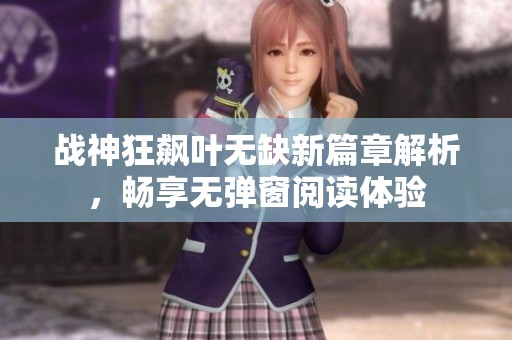 战神狂飙叶无缺新篇章解析，畅享无弹窗阅读体验