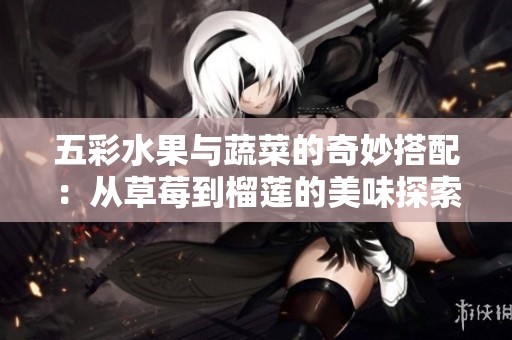 五彩水果与蔬菜的奇妙搭配：从草莓到榴莲的美味探索