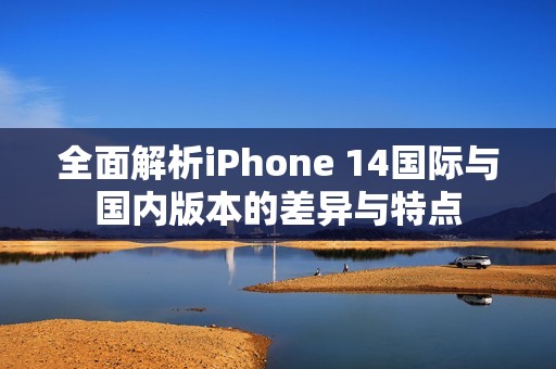 全面解析iPhone 14国际与国内版本的差异与特点