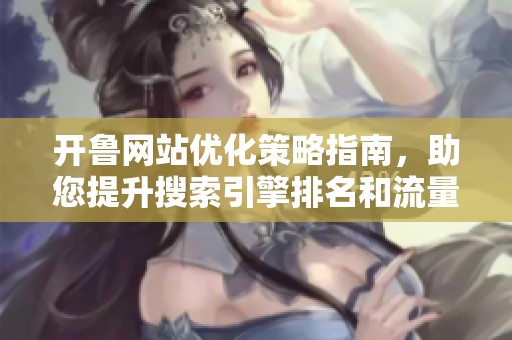 开鲁网站优化策略指南，助您提升搜索引擎排名和流量