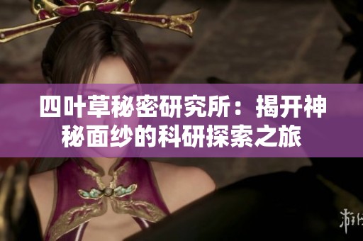 四叶草秘密研究所：揭开神秘面纱的科研探索之旅