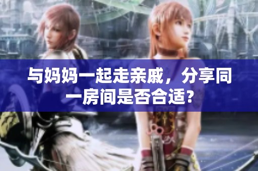 与妈妈一起走亲戚，分享同一房间是否合适？