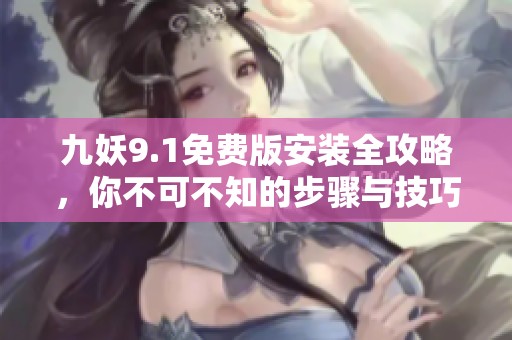 九妖9.1免费版安装全攻略，你不可不知的步骤与技巧