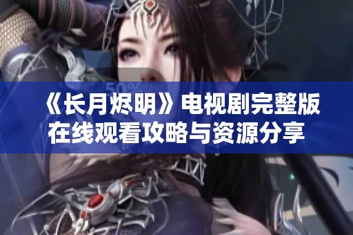 《长月烬明》电视剧完整版在线观看攻略与资源分享
