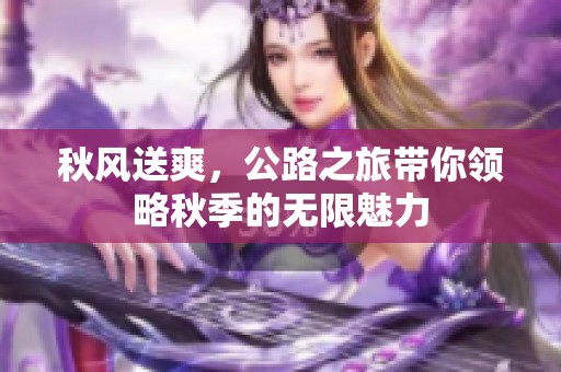 秋风送爽，公路之旅带你领略秋季的无限魅力