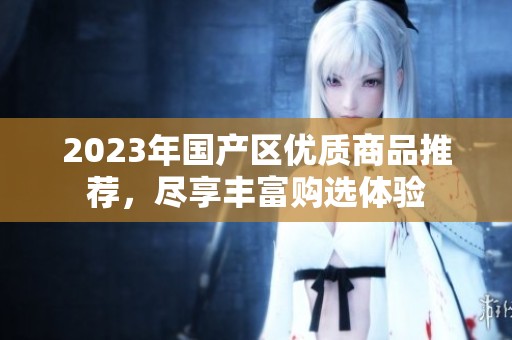 2023年国产区优质商品推荐，尽享丰富购选体验