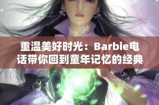 重温美好时光：Barbie电话带你回到童年记忆的经典之旅
