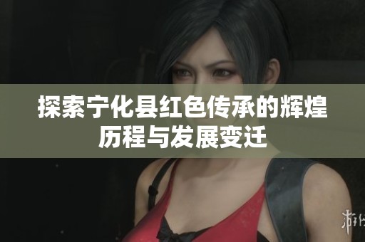 探索宁化县红色传承的辉煌历程与发展变迁