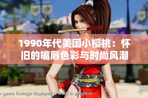 1990年代美国小樱桃：怀旧的嘴唇色彩与时尚风潮