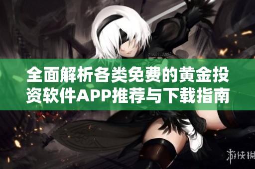 全面解析各类免费的黄金投资软件APP推荐与下载指南
