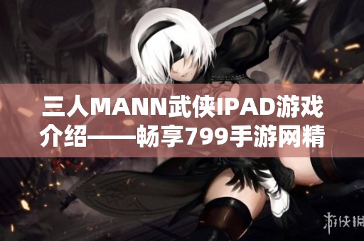 三人MANN武侠IPAD游戏介绍——畅享799手游网精彩内容