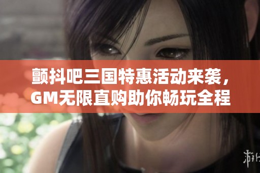 颤抖吧三国特惠活动来袭，GM无限直购助你畅玩全程