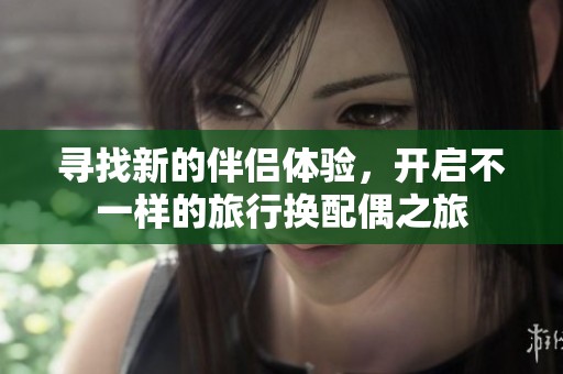寻找新的伴侣体验，开启不一样的旅行换配偶之旅