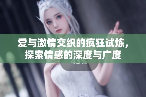 爱与激情交织的疯狂试炼，探索情感的深度与广度