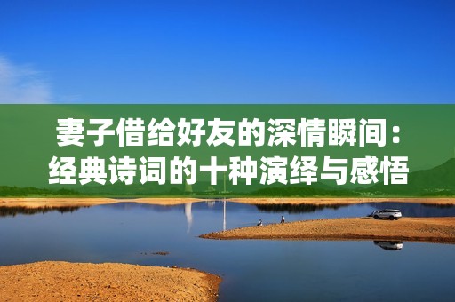 妻子借给好友的深情瞬间：经典诗词的十种演绎与感悟