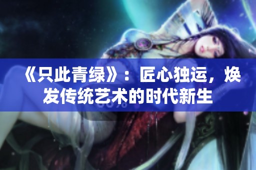 《只此青绿》：匠心独运，焕发传统艺术的时代新生
