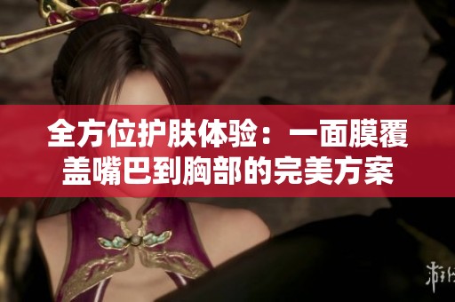 全方位护肤体验：一面膜覆盖嘴巴到胸部的完美方案
