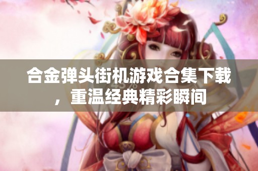 合金弹头街机游戏合集下载，重温经典精彩瞬间