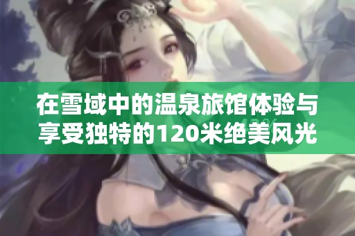 在雪域中的温泉旅馆体验与享受独特的120米绝美风光