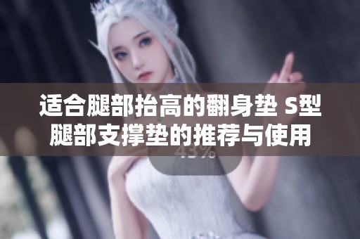 适合腿部抬高的翻身垫 S型腿部支撑垫的推荐与使用