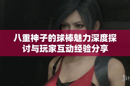 八重神子的球棒魅力深度探讨与玩家互动经验分享