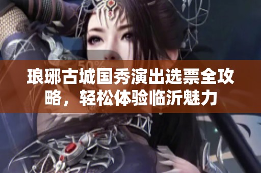 琅琊古城国秀演出选票全攻略，轻松体验临沂魅力