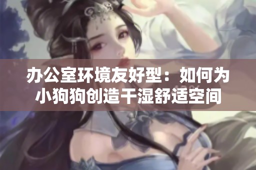 办公室环境友好型：如何为小狗狗创造干湿舒适空间