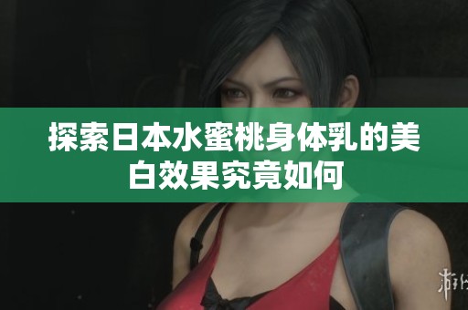 探索日本水蜜桃身体乳的美白效果究竟如何