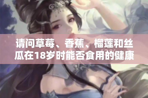 请问草莓、香蕉、榴莲和丝瓜在18岁时能否食用的健康指南