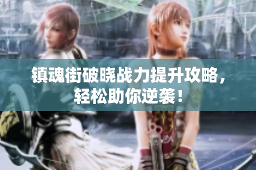 镇魂街破晓战力提升攻略，轻松助你逆袭！