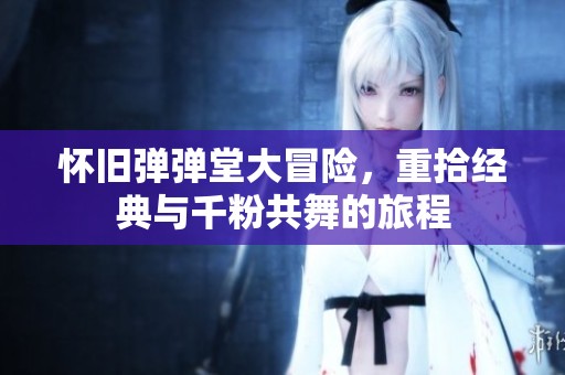 怀旧弹弹堂大冒险，重拾经典与千粉共舞的旅程