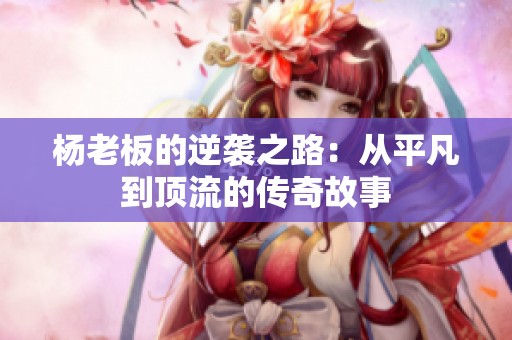 杨老板的逆袭之路：从平凡到顶流的传奇故事