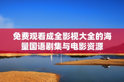 免费观看成全影视大全的海量国语剧集与电影资源