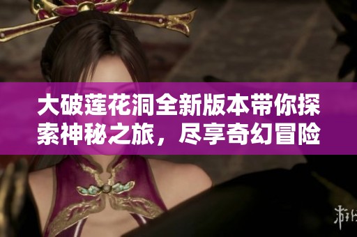大破莲花洞全新版本带你探索神秘之旅，尽享奇幻冒险