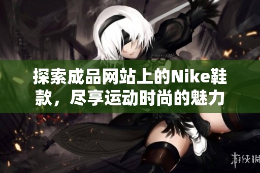 探索成品网站上的Nike鞋款，尽享运动时尚的魅力