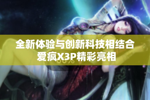 全新体验与创新科技相结合 爱疯X3P精彩亮相