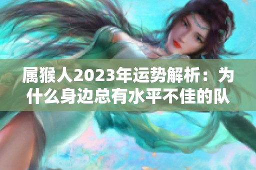 属猴人2023年运势解析：为什么身边总有水平不佳的队友