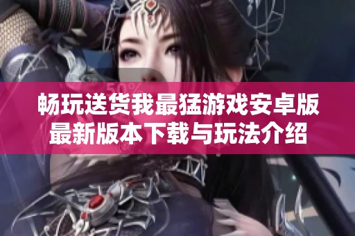 畅玩送货我最猛游戏安卓版最新版本下载与玩法介绍