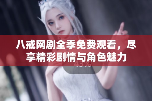 八戒网剧全季免费观看，尽享精彩剧情与角色魅力