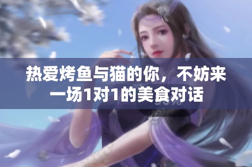 热爱烤鱼与猫的你，不妨来一场1对1的美食对话