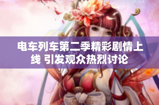 电车列车第二季精彩剧情上线 引发观众热烈讨论